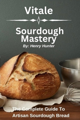 Vitale Sourdough Mastery: The Complete Guide to Artisan Sourdough Bread at Home by Hunter, Henry M., Jr.