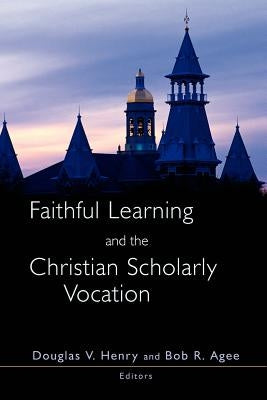 Faithful Learning and the Christian Scholarly Vocation by Henry, Douglas V.