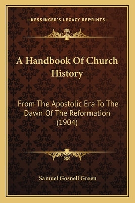 A Handbook Of Church History: From The Apostolic Era To The Dawn Of The Reformation (1904) by Green, Samuel Gosnell