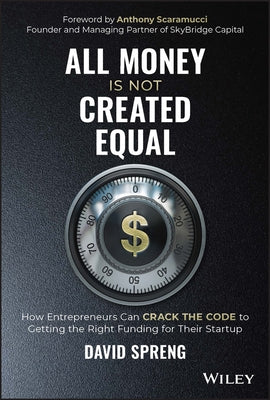 All Money Is Not Created Equal: How Entrepreneurs Can Crack the Code to Getting the Right Funding for Their Startup by Spreng, David A.