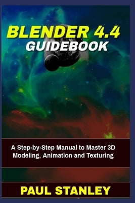 BLENDER 4.4 Guidebook: A Step-by-Step Manual to Master 3D Modeling, Animation and Texturing by Stanley, Paul