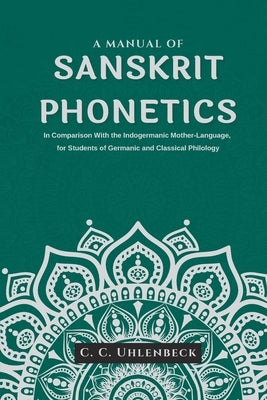 A Manual of Sanskrit Phonetics In Comparison With the Indogermanic Mother-Language, for Students of Germanic and Classical Philology by Uhlenbeck, C. C.