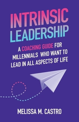 Intrinsic Leadership: A Coaching Guide for Millennials Who Want to Lead in All Aspects of Life by Castro, Melissa M.