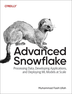 Advanced Snowflake: Processing Data, Developing Applications, and Deploying ML Models at Scale by Ullah, Muhammad Fasih