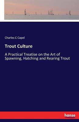 Trout Culture: A Practical Treatise on the Art of Spawning, Hatching and Rearing Trout by Capel, Charles C.
