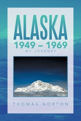 Alaska 1949 - 1969: My Journey by Norton, Thomas