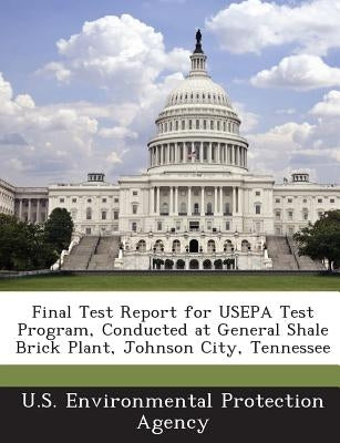 Final Test Report for USEPA Test Program, Conducted at General Shale Brick Plant, Johnson City, Tennessee by U S Environmental Protection Agency