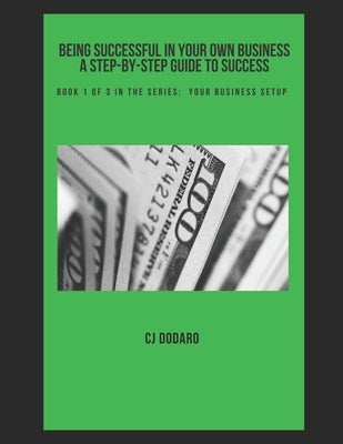 Being Successful in Your Own Business - A Step-by-Step Guide to Success: Book 1 of 3 in the Series: Your Business Setup by Dodaro, Cj