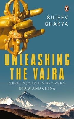 Unleashing the Vajra: Nepal's Journey Between India and China by Shakya, Sujeev
