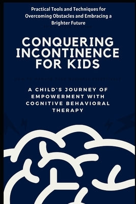 Conquering Incontinence for Kids: A Child's Journey of Empowerment with Cognitive Behavioral Therapy: Practical Tools and Techniques for Overcoming Ob by Jennifer, Alice