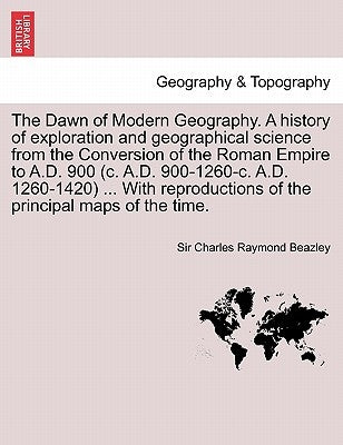 The Dawn of Modern Geography. A history of exploration and geographical science from the Conversion of the Roman Empire to A.D. 900 (c. A.D. 900-1260- by Beazley, Charles Raymond