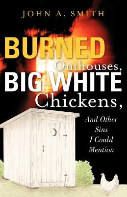 Burned Outhouses, Big White Chickens, And Other Sins I Could Mention by Smith, John A.
