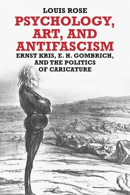 Psychology, Art, and Antifascism: Ernst Kris, E. H. Gombrich, and the Politics of Caricature by Rose, Louis
