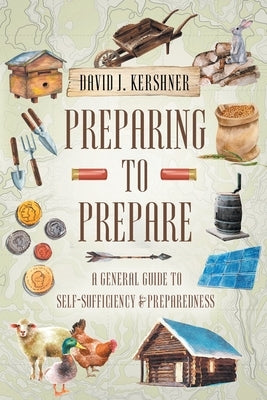 Preparing to Prepare: A General Guide to Self-Sufficiency and Preparedness by Kershner, David J.