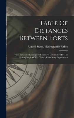 Table Of Distances Between Ports: Via The Shortest Navigable Routes As Determined By The Hydrographic Office, United States Navy Department by United States Hydrographic Office