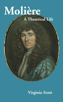 Moliere: A Theatrical Life by Scott, Virginia