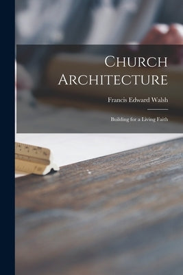 Church Architecture: Building for a Living Faith by Walsh, Francis Edward 1886-