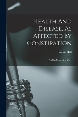 Health And Disease, As Affected By Constipation: And Its Unmedical Cure by Hall, W. W. (William Whitty) 1810-1876