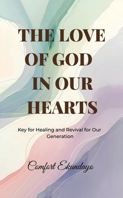The Love of God in Our Hearts: Key for Healing and Revival for Our Generation by Ekundayo, Comfort