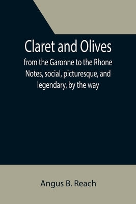 Claret and Olives; from the Garonne to the Rhone Notes, social, picturesque, and legendary, by the way. by B. Reach, Angus