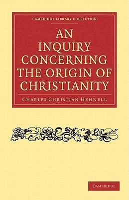 An Inquiry Concerning the Origin of Christianity by Hennell, Charles Christian