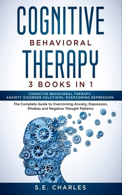 Cognitive Behavioral Therapy- 3 Books in 1: The Complete Guide to Overcoming Anxiety, Depression, Phobias and Negative Thought Patterns by Charles, S. E.