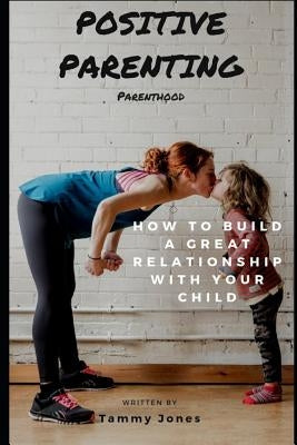 Positive Parenting: Parenthood: How to Build a Great Relationship with Your Child by Jones, Tammy