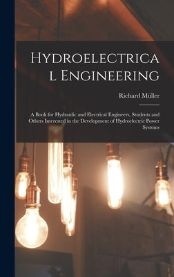 Hydroelectrical Engineering: A Book for Hydraulic and Electrical Engineers, Students and Others Interested in the Development of Hydroelectric Powe by Müller, Richard