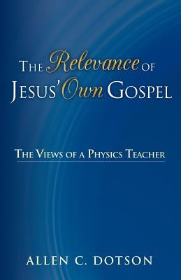The Relevance of Jesus' Own Gospel: The Views of a Physics Teacher by Dotson, Allen C.