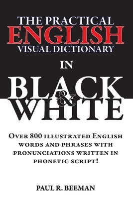The Practical English Visual Dictionary in Black and White: Easy English Words and Phrases Illustrated with Pronunciation Written in Phonetic Script by Beeman, Paul R.