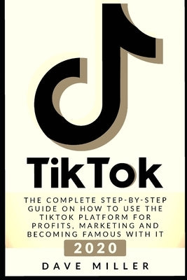 Tiktok: The Complete Step-by-Step guide on how to use the Tiktok platform for profits, marketing and becoming famous with it by Miller, Dave