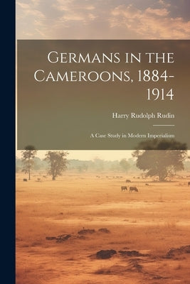 Germans in the Cameroons, 1884-1914: a Case Study in Modern Imperialism by Rudin, Harry Rudolph