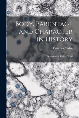 Body, Parentage and Character in History: Notes on the Tudor Period by Jordan, Furneaux