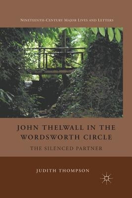 John Thelwall in the Wordsworth Circle: The Silenced Partner by Thompson, J.