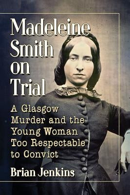Madeleine Smith on Trial: A Glasgow Murder and the Young Woman Too Respectable to Convict by Jenkins, Brian