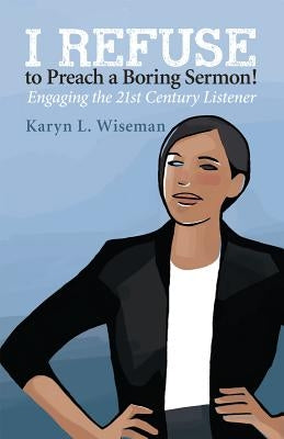 I Refuse to Preach a Boring Sermon!: Engaging the 21st Century Listener by Wiseman, Karyn L.