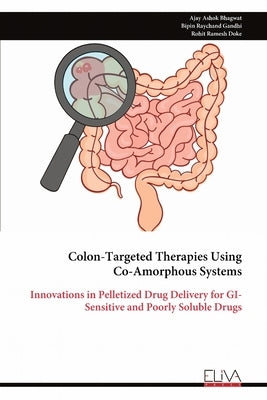 Colon-Targeted Therapies Using Co-Amorphous Systems: Innovations in Pelletized Drug Delivery for GI-Sensitive and Poorly Soluble Drugs by Bhagwat, Ajay Ashok
