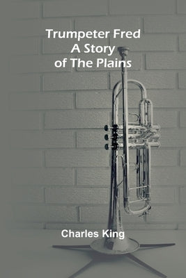 Trumpeter Fred: A Story of the Plains by King, Charles