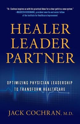 Healer, Leader, Partner: Optimizing Physician Leadership to Transform Healthcare by Cochran, M. D. Jack