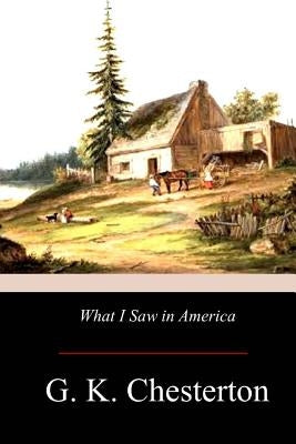 What I Saw in America by Chesterton, G. K.