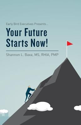 Early Bird Executives Presents... Your Future Starts Now! by Baxa, Rhia Pmp Shannon L.