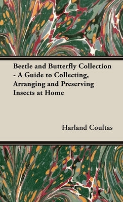 Beetle and Butterfly Collection - A Guide to Collecting, Arranging and Preserving Insects at Home by Coultas, Harland