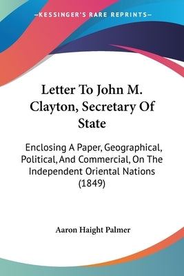 Letter To John M. Clayton, Secretary Of State: Enclosing A Paper, Geographical, Political, And Commercial, On The Independent Oriental Nations (1849) by Palmer, Aaron Haight