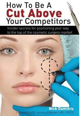 How to Be a Cut Above Your Competitors: Insider Secrets for Positioning Your Way to the Top of the Cosmetic Surgery Market by Dumitru, Nick