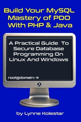 Build Your MySQL Mastery of PDO with PHP & Java: A Practical Guide to Secure Database Programming on Linux and Windows by Kolestar, Lynne
