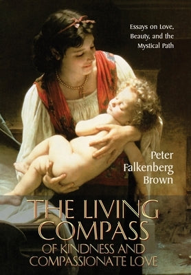 The Living Compass of Kindness and Compassionate Love: Essays on Love, Beauty, and the Mystical Path by Brown, Peter Falkenberg