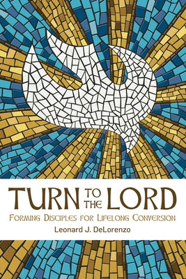 Turn to the Lord: Forming Disciples for Lifelong Conversion by Delorenzo, Leonard J.
