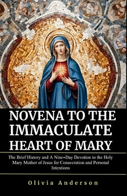 Novena to the Immaculate Heart of Mary: The Brief History and A Nine-Day Devotion to the Holy Mary Mother of Jesus for Consecration and Personal Inten by Anderson, Olivia
