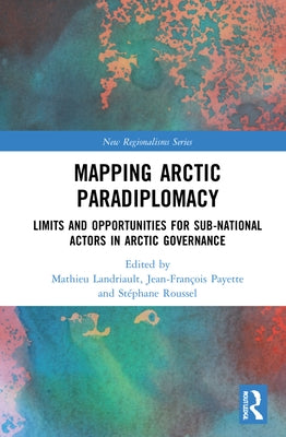 Mapping Arctic Paradiplomacy: Limits and Opportunities for Sub-National Actors in Arctic Governance by Landriault, Mathieu