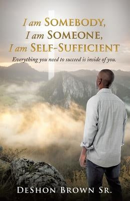 I am Somebody, I am Someone, I am Self-Sufficient by Brown, Deshon, Sr.